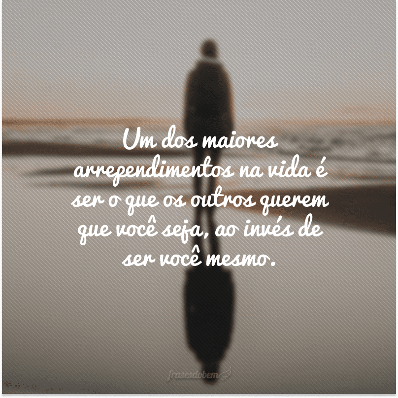 Um dos maiores arrependimentos na vida é ser o que os outros querem que você seja, ao invés de ser você mesmo.