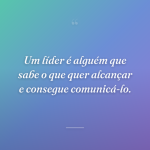 Um líder é alguém que sabe o que quer alcançar e consegue comunicá-lo.