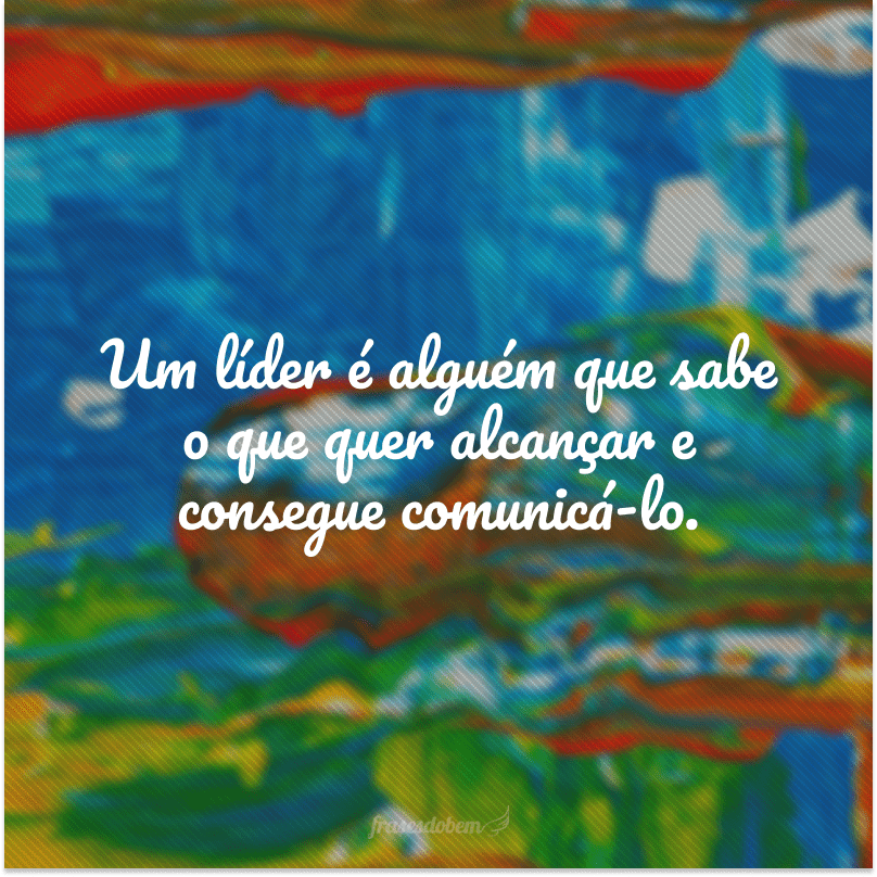 Um líder é alguém que sabe o que quer alcançar e consegue comunicá-lo. 