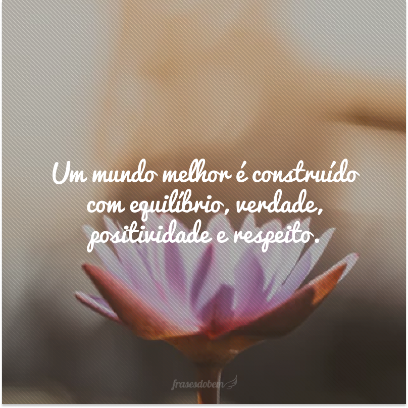 Um mundo melhor é construído com equilíbrio, verdade, positividade e respeito.