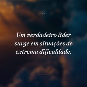 Um verdadeiro líder surge em situações de extrema dificuldade.