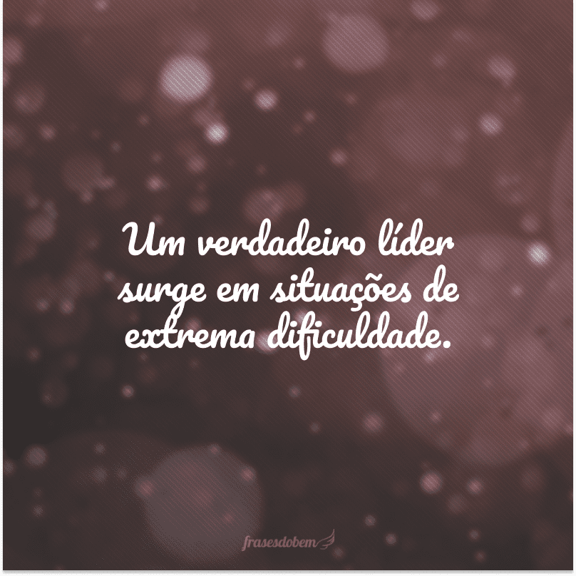 Um verdadeiro líder surge em situações de extrema dificuldade.