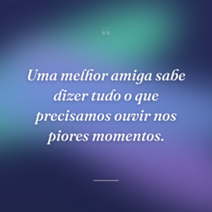 Uma melhor amiga sabe dizer tudo o que precisamos ouvir nos piores momentos.