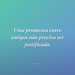 Uma promessa entre amigos não precisa ser justificada.