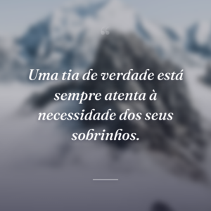 Uma tia de verdade está sempre atenta à necessidade dos seus sobrinhos.