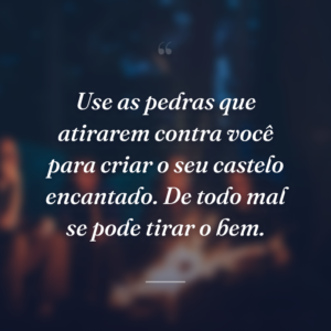 Use as pedras que atirarem contra você para criar o seu castelo encantado. De todo mal se pode tirar o bem.