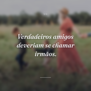 Verdadeiros amigos deveriam se chamar irmãos.
