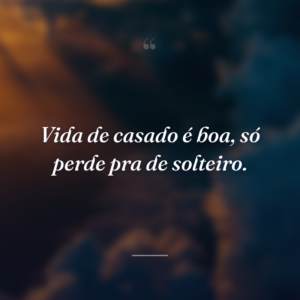 Vida de casado é boa, só perde pra de solteiro.
