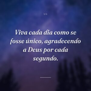 Viva cada dia como se fosse único, agradecendo a Deus por cada segundo.