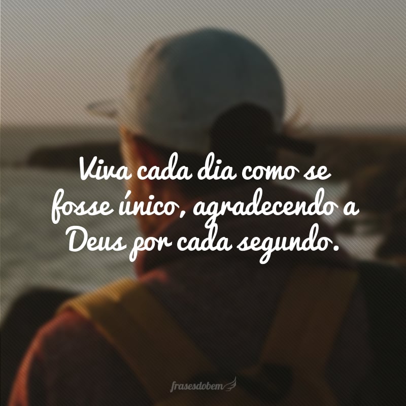 Viva cada dia como se fosse único, agradecendo a Deus por cada segundo.