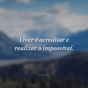 Viver é acreditar e realizar o impossível.