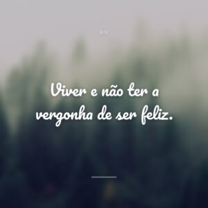 Viver e não ter a vergonha de ser feliz.