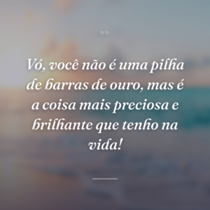 Vó, você não é uma pilha de barras de ouro, mas é a coisa mais preciosa e brilhante que tenho na vida!