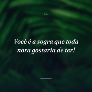 Você é a sogra que toda nora gostaria de ter!