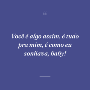 Você é algo assim, é tudo pra mim, é como eu sonhava, baby!