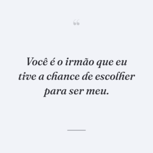 Você é o irmão que eu tive a chance de escolher para ser meu.