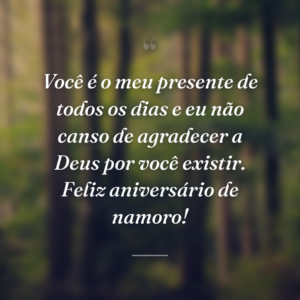 Você é o meu presente de todos os dias e eu não canso de agradecer a Deus por você existir. Feliz aniversário de namoro!