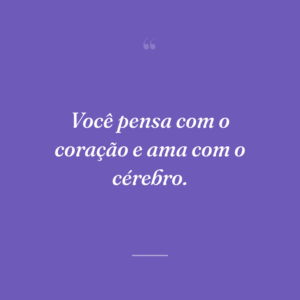 Você pensa com o coração e ama com o cérebro.
