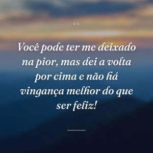 Você pode ter me deixado na pior, mas dei a volta por cima e não há vingança melhor do que ser feliz!