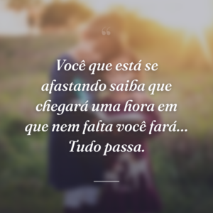 Você que está se afastando saiba que chegará uma hora em que nem falta você fará… Tudo passa.