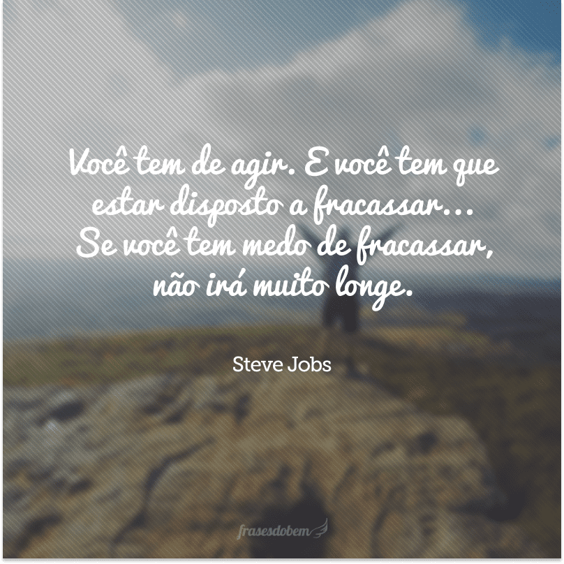 Você tem de agir. E você tem que estar disposto a fracassar... Se você tem medo de fracassar, não irá muito longe.