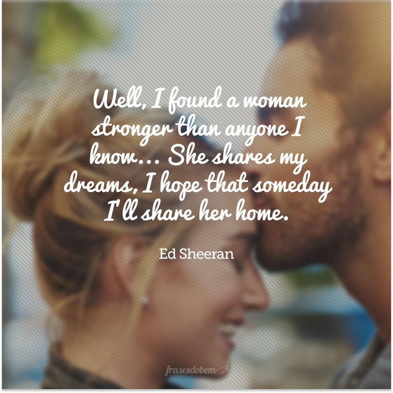 Well, I found a woman stronger than anyone I know... She shares my dreams, I hope that someday I'll share her home. (Bem, eu encontrei uma mulher mais forte que qualquer uma que eu conheço... Ela compartilha meus sonhos, eu espero que um dia eu compartilhe seu lar.)