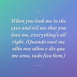 When you look me in the eyes and tell me that you love me, everything's all right. (Quando você me olha nos olhos e diz que me ama, tudo fica bem.)
