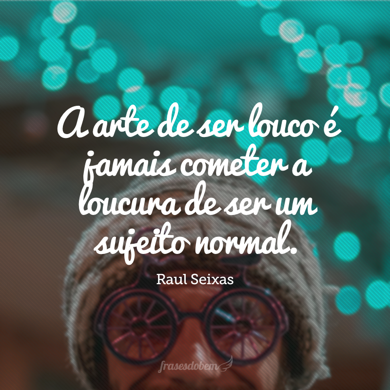 A arte de ser louco é jamais cometer a loucura de ser um sujeito normal.