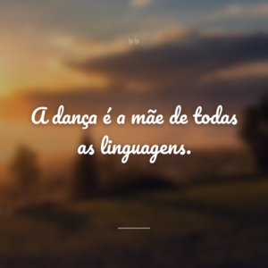 A dança é a mãe de todas as linguagens.