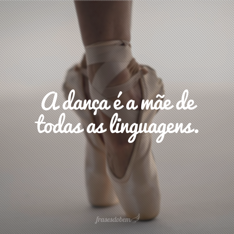 A dança é a mãe de todas as linguagens.