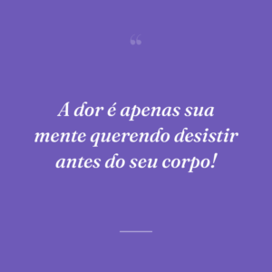 A dor é apenas sua mente querendo desistir antes do seu corpo!