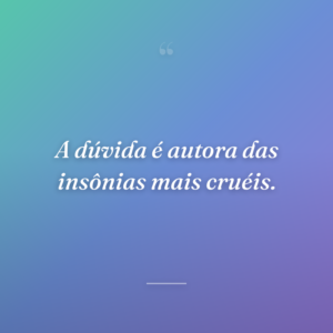 A dúvida é autora das insônias mais cruéis.