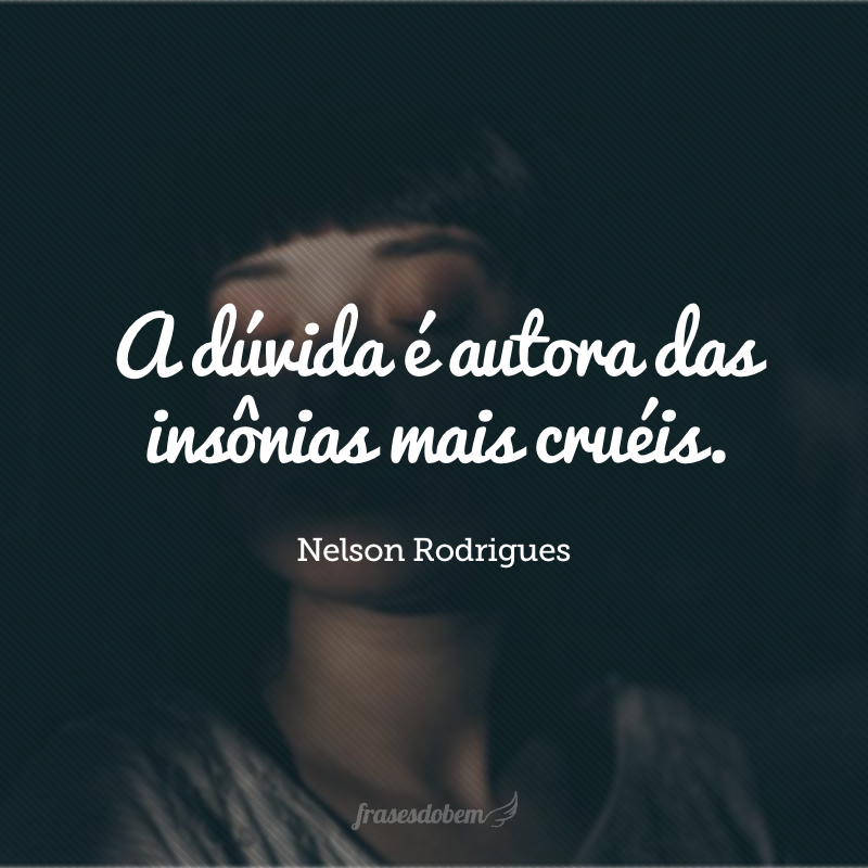 A dúvida é autora das insônias mais cruéis. 