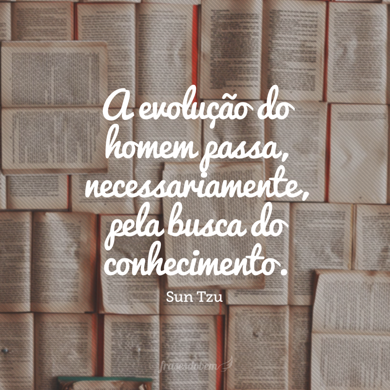 A evolução do homem passa, necessariamente, pela busca do conhecimento. 