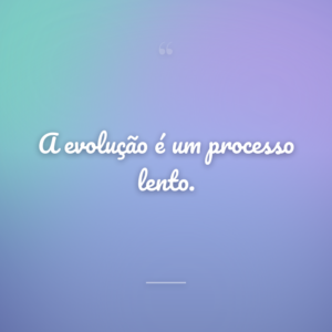 A evolução é um processo lento.
