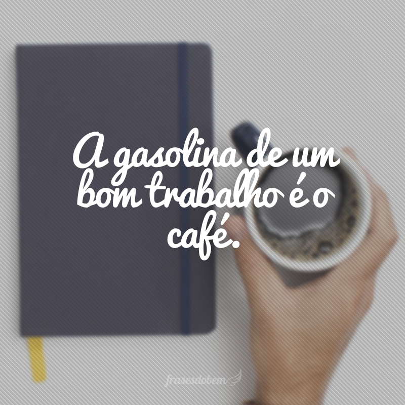 A gasolina de um bom trabalho é o café.