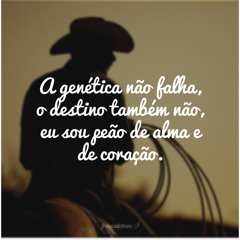 A genética não falha, o destino também não, eu sou peão de alma e de coração.