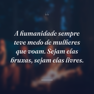 A humanidade sempre teve medo de mulheres que voam. Sejam elas bruxas, sejam elas livres.