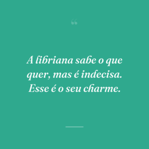 A libriana sabe o que quer, mas é indecisa. Esse é o seu charme.