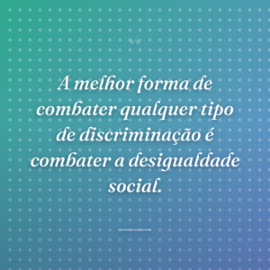 A melhor forma de combater qualquer tipo de discriminação é combater a desigualdade social.