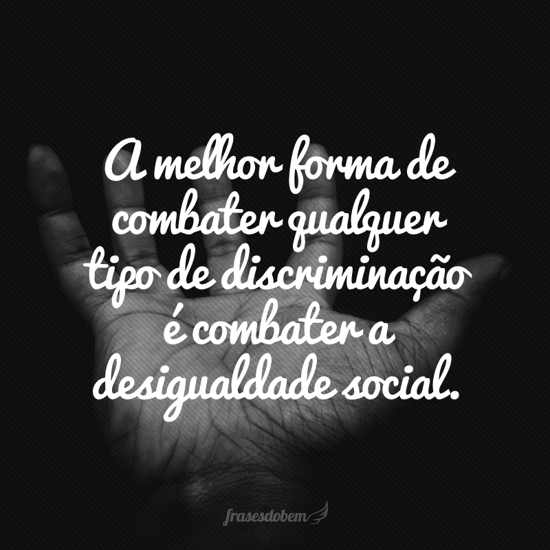 A melhor forma de combater qualquer tipo de discriminação é combater a desigualdade social.