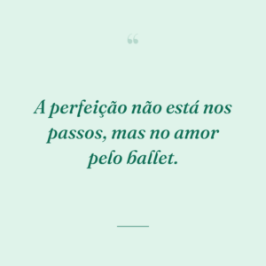 A perfeição não está nos passos, mas no amor pelo ballet.