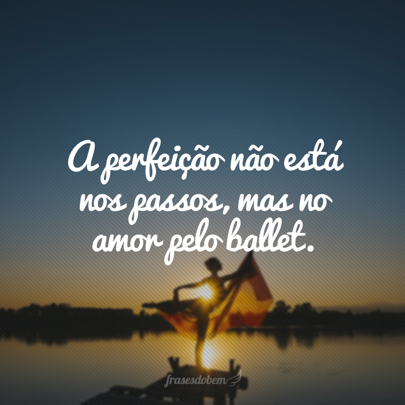 A perfeição não está nos passos, mas no amor pelo ballet.