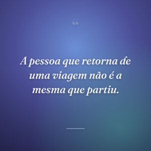 A pessoa que retorna de uma viagem não é a mesma que partiu.