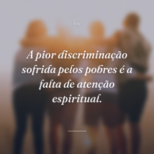 A pior discriminação sofrida pelos pobres é a falta de atenção espiritual.
