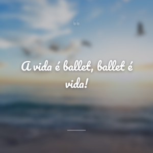 A vida é ballet, ballet é vida!