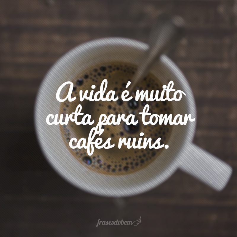 A vida é muito curta para tomar cafés ruins.