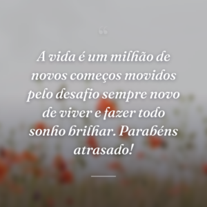 A vida é um milhão de novos começos movidos pelo desafio sempre novo de viver e fazer todo sonho brilhar. Parabéns atrasado!