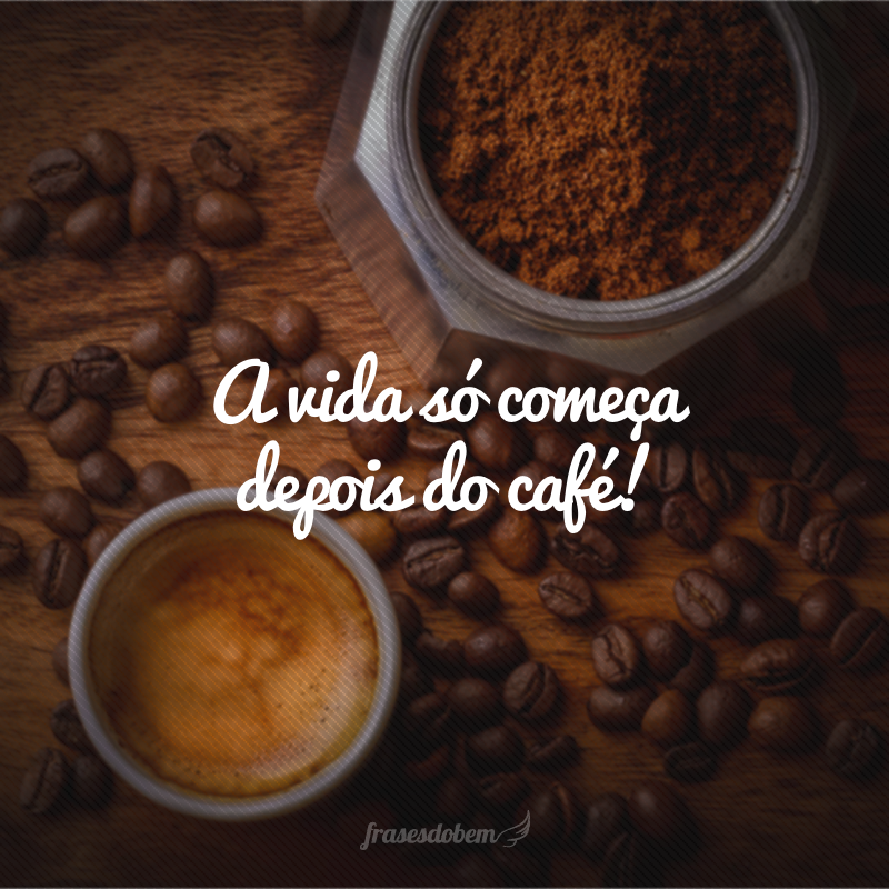 A vida só começa depois do café!