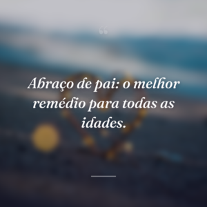 Abraço de pai: o melhor remédio para todas as idades.